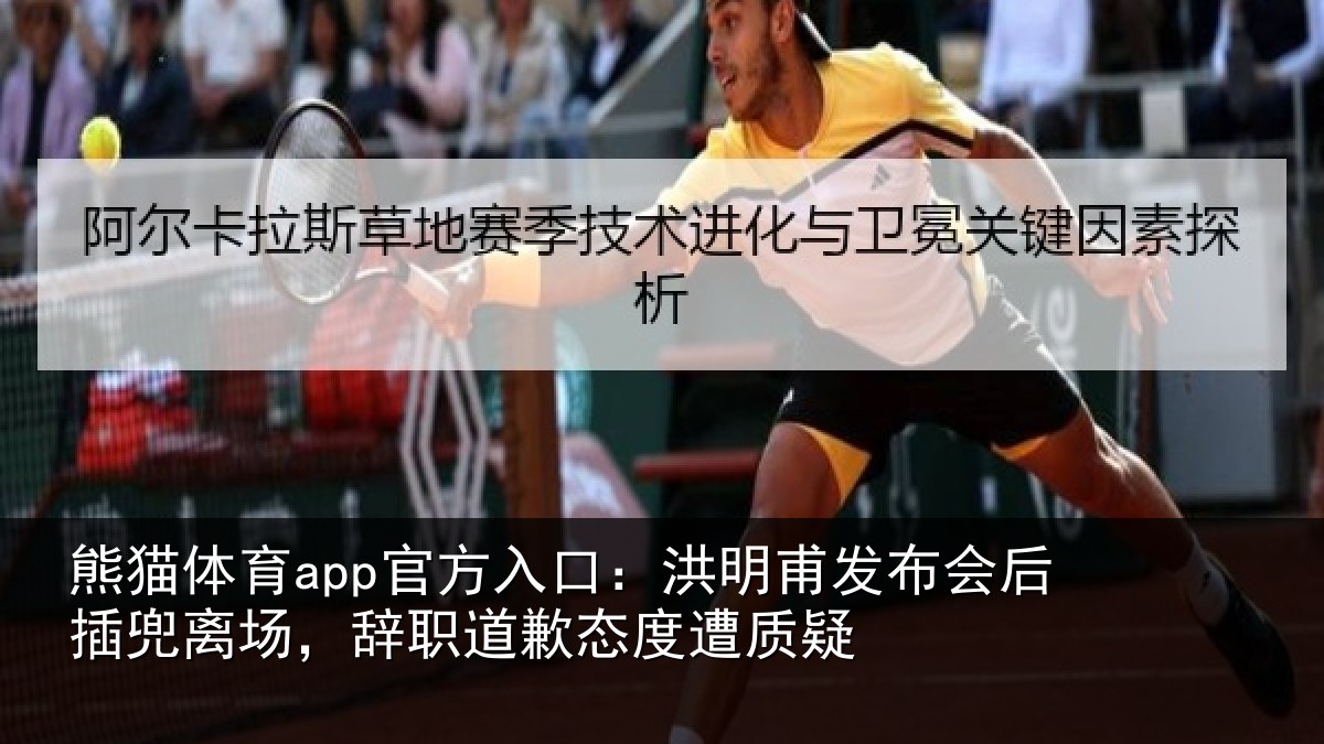 熊猫体育app官方入口：洪明甫发布会后插兜离场，辞职道歉态度遭质疑