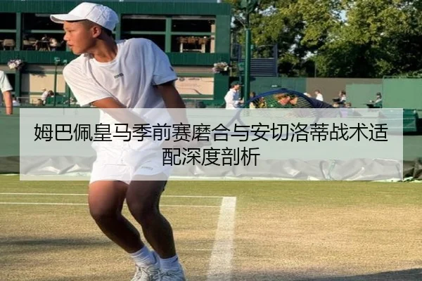 姆巴佩皇马季前赛磨合与安切洛蒂战术适配深度剖析