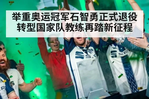 举重奥运冠军石智勇正式退役转型国家队教练再踏新征程