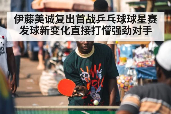 伊藤美诚复出首战乒乓球球星赛发球新变化直接打懵强劲对手