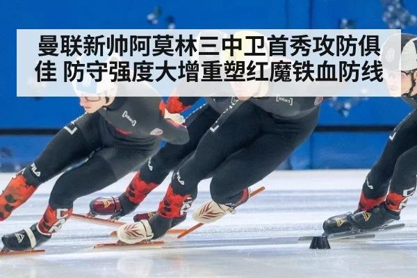 曼联新帅阿莫林三中卫首秀攻防俱佳 防守强度大增重塑红魔铁血防线