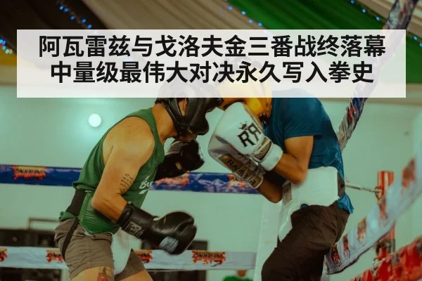 阿瓦雷兹与戈洛夫金三番战终落幕中量级最伟大对决永久写入拳史